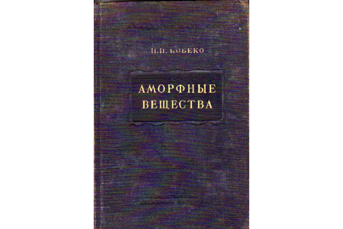 Книга Аморфные вещества. Физико-химические свойства простых и  высокомолекулярных аморфных тел (Кобеко П.) 1952 г. Артикул: 11156372 купить