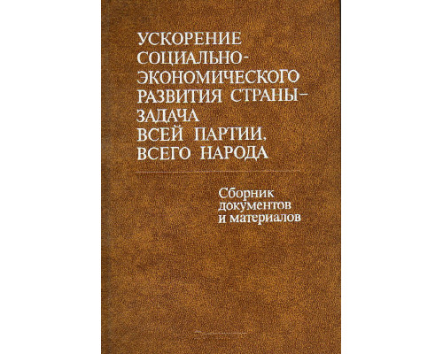 Ускорение социально-экономического развития страны - задача всей партии, всего народа: Документы и материалы