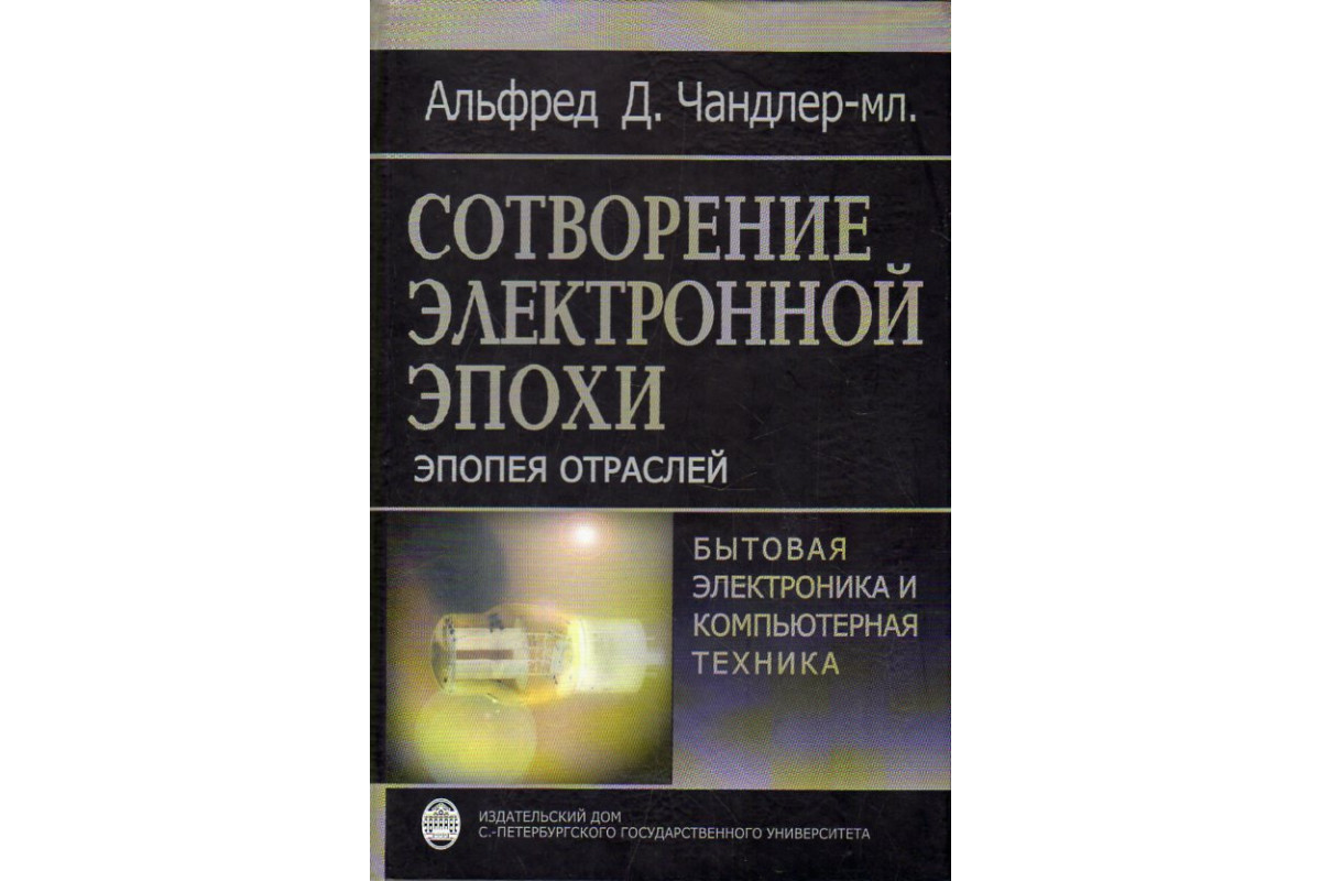 Книга Сотворение электронной эпохи.Эпопея отраслей (бытовая электроника и  компьютерная техника). (Чандлер-младший , Альфред Д.) 2006 г. Артикул:  11190689 купить