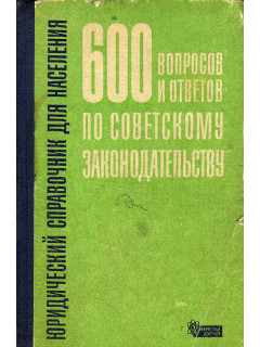 600 вопросов и ответов по советскому законодательству. Юридический справочник для населения