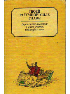 Твоей разумной силе слава! Европейские писатели о книге, чтении, библиофильстве