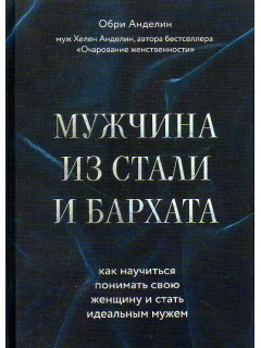 Мужчина из стали и бархата. Как научиться понимать свою женщину и стать идеальным мужем. 
