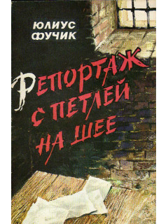 Репортаж с петлей на шее. Написано в тюрьме гестапо в Панкраце весной 1943 г.