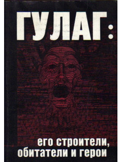 ГУЛАГ; его строители, обитатели и герои. Россия - по дорогам фанатизма и мученичества