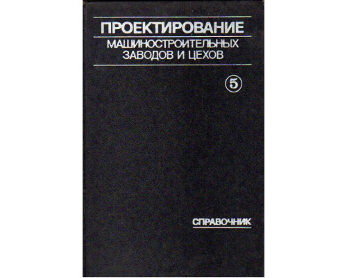 Проектирование машиностроительных заводов и цехов. Справочник в 6-ти томах. Том 4 . Проектирование механических, сборочных цехов, цехов защитных покрытий