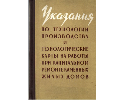 Указания по технологии производства и технологические карты на работы при капитальном ремонте каменных жилых домов