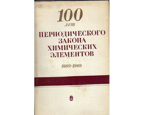 100 лет периодического закона химических элементов 1869-1969. x юбилейный менделеевский съезд.